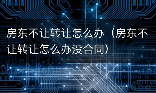 房东不让转让怎么办（房东不让转让怎么办没合同）