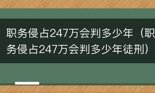 职务侵占247万会判多少年（职务侵占247万会判多少年徒刑）