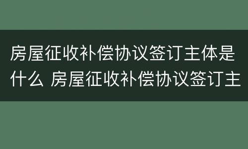 房屋征收补偿协议签订主体是什么 房屋征收补偿协议签订主体是什么单位