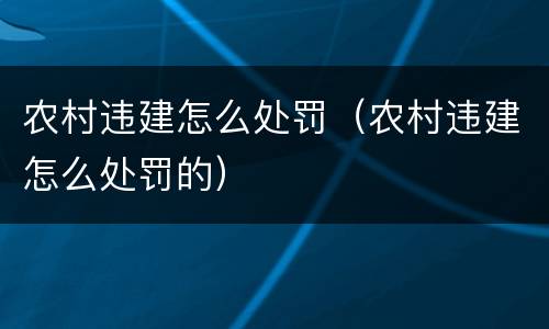 农村违建怎么处罚（农村违建怎么处罚的）