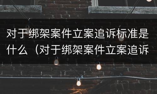 对于绑架案件立案追诉标准是什么（对于绑架案件立案追诉标准是什么意思）