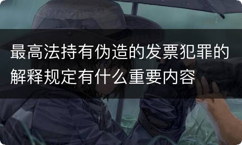 最高法持有伪造的发票犯罪的解释规定有什么重要内容