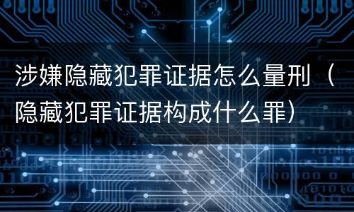 涉嫌隐藏犯罪证据怎么量刑（隐藏犯罪证据构成什么罪）