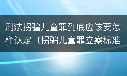 刑法拐骗儿童罪到底应该要怎样认定（拐骗儿童罪立案标准）