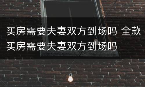 买房需要夫妻双方到场吗 全款买房需要夫妻双方到场吗