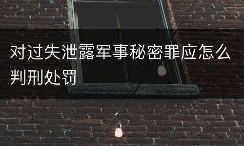 对过失泄露军事秘密罪应怎么判刑处罚