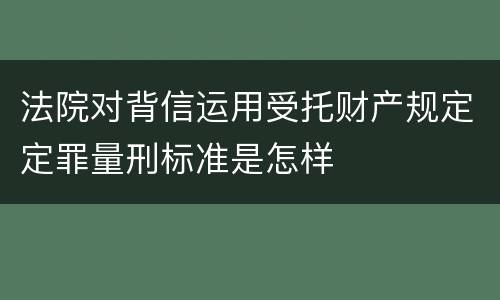 法院对背信运用受托财产规定定罪量刑标准是怎样