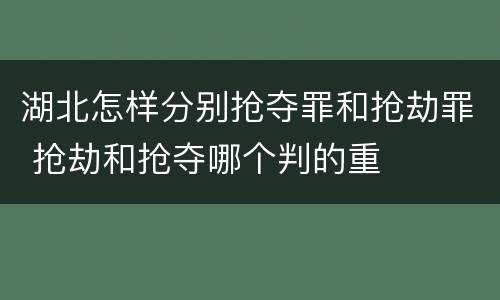 湖北怎样分别抢夺罪和抢劫罪 抢劫和抢夺哪个判的重