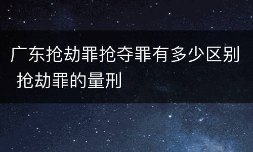 广东抢劫罪抢夺罪有多少区别 抢劫罪的量刑