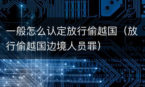 一般怎么认定放行偷越国（放行偷越国边境人员罪）