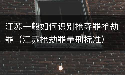 江苏一般如何识别抢夺罪抢劫罪（江苏抢劫罪量刑标准）