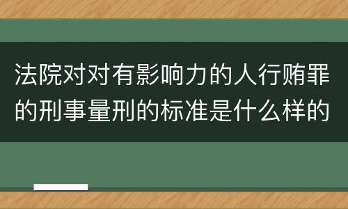 法院对对有影响力的人行贿罪的刑事量刑的标准是什么样的