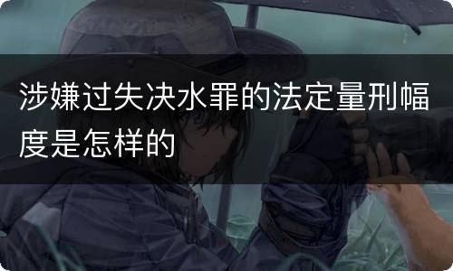 涉嫌过失决水罪的法定量刑幅度是怎样的