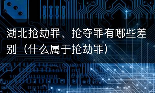 湖北抢劫罪、抢夺罪有哪些差别（什么属于抢劫罪）