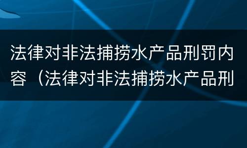 法律对非法捕捞水产品刑罚内容（法律对非法捕捞水产品刑罚内容有哪些）