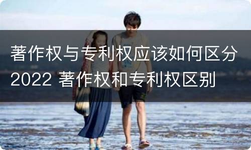 著作权与专利权应该如何区分2022 著作权和专利权区别