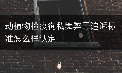动植物检疫徇私舞弊罪追诉标准怎么样认定