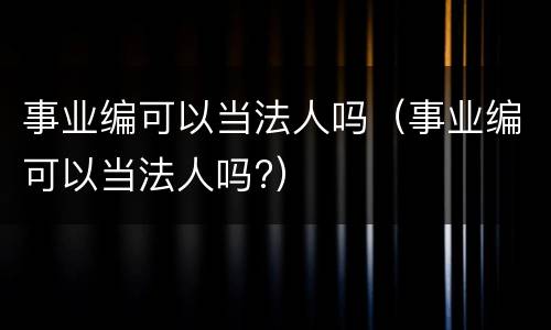 事业编可以当法人吗（事业编可以当法人吗?）
