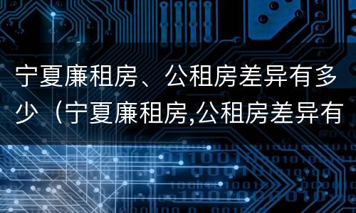 宁夏廉租房、公租房差异有多少（宁夏廉租房,公租房差异有多少个）