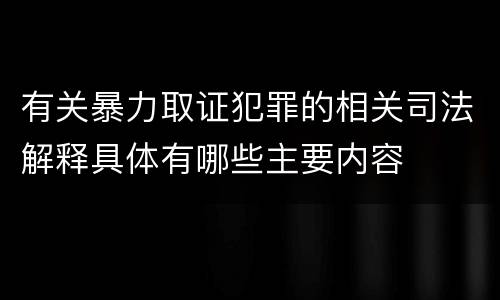 有关暴力取证犯罪的相关司法解释具体有哪些主要内容
