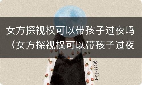 女方探视权可以带孩子过夜吗（女方探视权可以带孩子过夜吗）