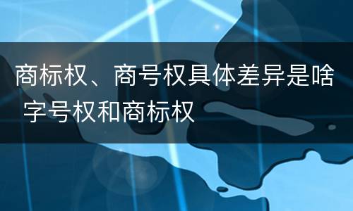 商标权、商号权具体差异是啥 字号权和商标权