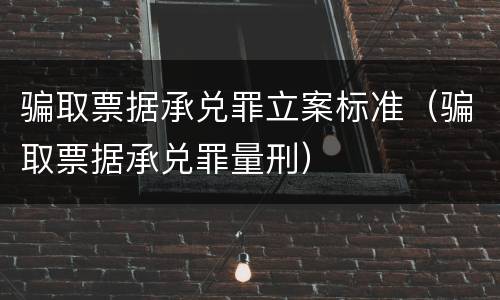 骗取票据承兑罪立案标准（骗取票据承兑罪量刑）