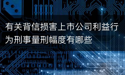 有关背信损害上市公司利益行为刑事量刑幅度有哪些