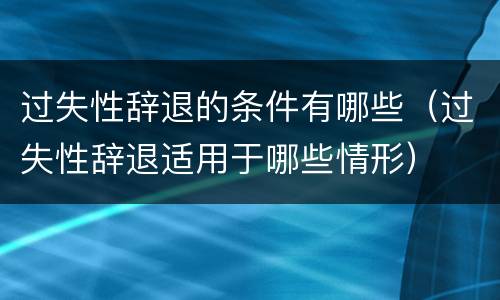 过失性辞退的条件有哪些（过失性辞退适用于哪些情形）