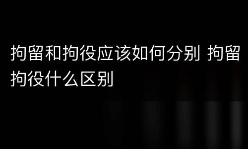 拘留和拘役应该如何分别 拘留拘役什么区别