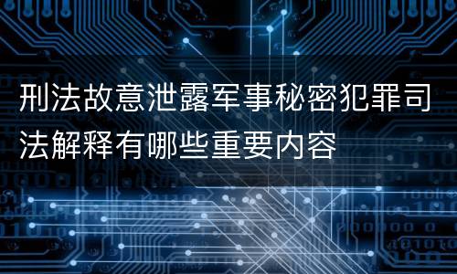 刑法故意泄露军事秘密犯罪司法解释有哪些重要内容