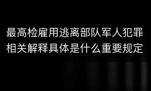 最高检雇用逃离部队军人犯罪相关解释具体是什么重要规定