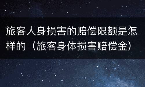 旅客人身损害的赔偿限额是怎样的（旅客身体损害赔偿金）