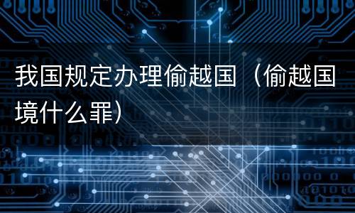 我国规定办理偷越国（偷越国境什么罪）