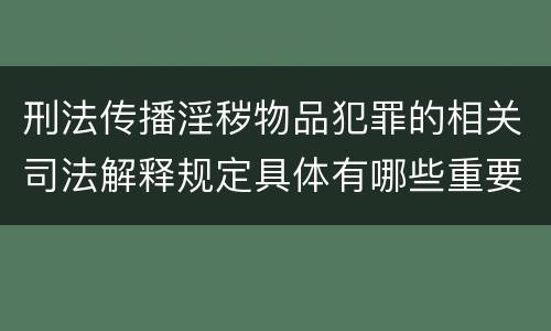 刑法传播淫秽物品犯罪的相关司法解释规定具体有哪些重要内容