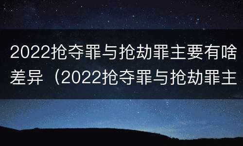 2022抢夺罪与抢劫罪主要有啥差异（2022抢夺罪与抢劫罪主要有啥差异和不同）