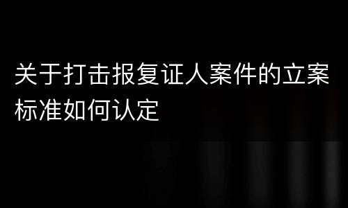 关于打击报复证人案件的立案标准如何认定