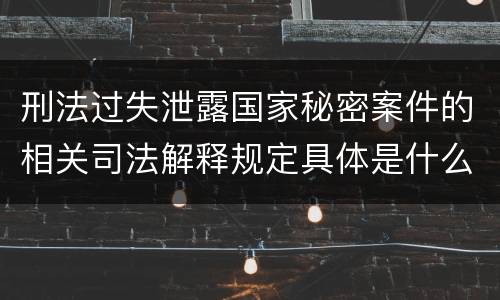 刑法过失泄露国家秘密案件的相关司法解释规定具体是什么主要内容