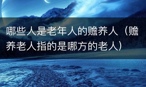 哪些人是老年人的赡养人（赡养老人指的是哪方的老人）