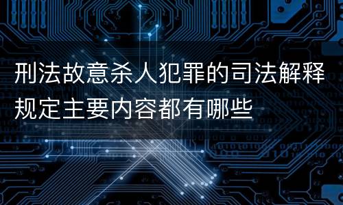 刑法故意杀人犯罪的司法解释规定主要内容都有哪些