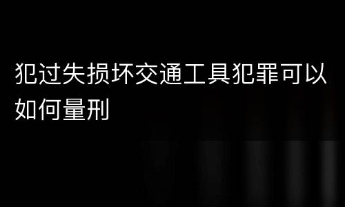 犯过失损坏交通工具犯罪可以如何量刑