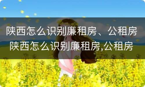 陕西怎么识别廉租房、公租房 陕西怎么识别廉租房,公租房呢