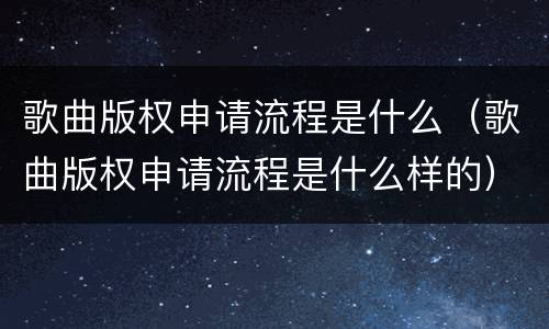 歌曲版权申请流程是什么（歌曲版权申请流程是什么样的）
