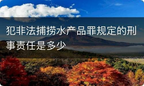 犯非法捕捞水产品罪规定的刑事责任是多少