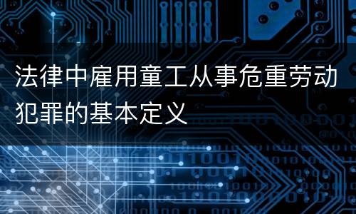 法律中雇用童工从事危重劳动犯罪的基本定义