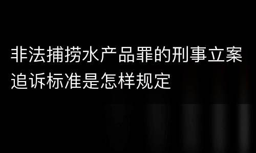 非法捕捞水产品罪的刑事立案追诉标准是怎样规定