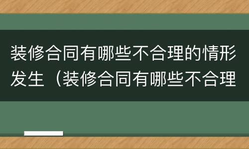 装修合同有哪些不合理的情形发生（装修合同有哪些不合理的情形发生变更）