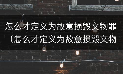 怎么才定义为故意损毁文物罪（怎么才定义为故意损毁文物罪呢）