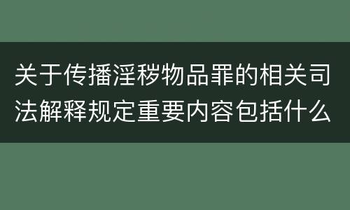 关于传播淫秽物品罪的相关司法解释规定重要内容包括什么