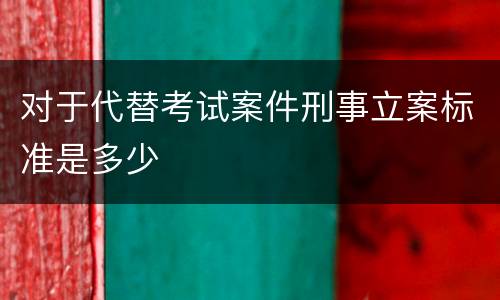 对于代替考试案件刑事立案标准是多少